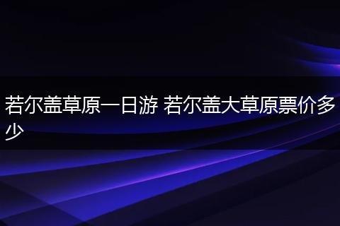 若尔盖草原一日游 若尔盖大草原票价多少