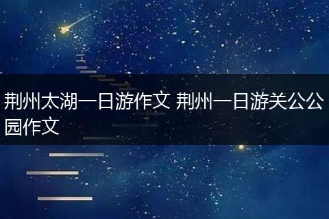 荆州太湖一日游作文 荆州一日游关公公园作文