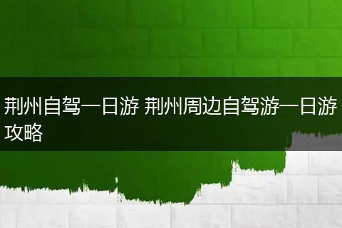 荆州自驾一日游 荆州周边自驾游一日游攻略
