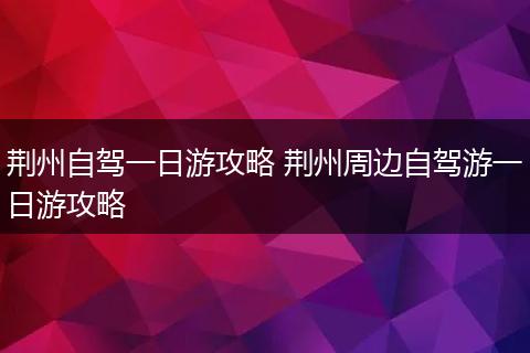 荆州自驾一日游攻略 荆州周边自驾游一日游攻略
