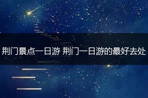 荆门景点一日游 荆门一日游的最好去处