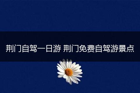 荆门自驾一日游 荆门免费自驾游景点