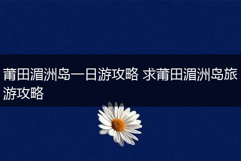 莆田湄洲岛一日游攻略 求莆田湄洲岛旅游攻略