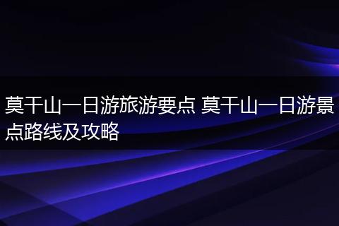 莫干山一日游旅游要点 莫干山一日游景点路线及攻略