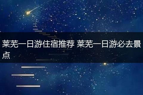 莱芜一日游住宿推荐 莱芜一日游必去景点