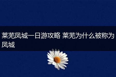 莱芜凤城一日游攻略 莱芜为什么被称为凤城