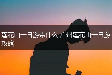 莲花山一日游带什么 广州莲花山一日游攻略