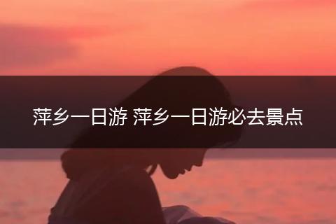 萍乡一日游 萍乡一日游必去景点