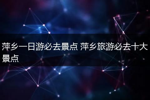萍乡一日游必去景点 萍乡旅游必去十大景点