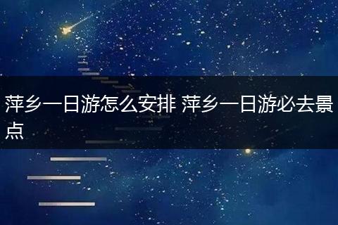 萍乡一日游怎么安排 萍乡一日游必去景点
