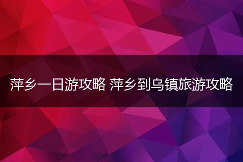 萍乡一日游攻略 萍乡到乌镇旅游攻略