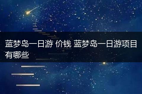 蓝梦岛一日游 价钱 蓝梦岛一日游项目有哪些