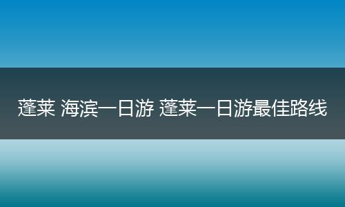 蓬莱 海滨一日游 蓬莱一日游最佳路线