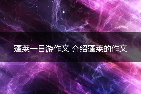 蓬莱一日游作文 介绍蓬莱的作文