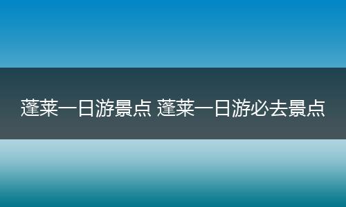 蓬莱一日游景点 蓬莱一日游必去景点