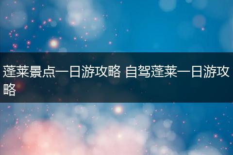 蓬莱景点一日游攻略 自驾蓬莱一日游攻略