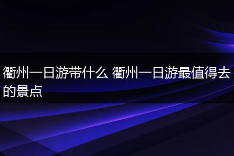 衢州一日游带什么 衢州一日游最值得去的景点