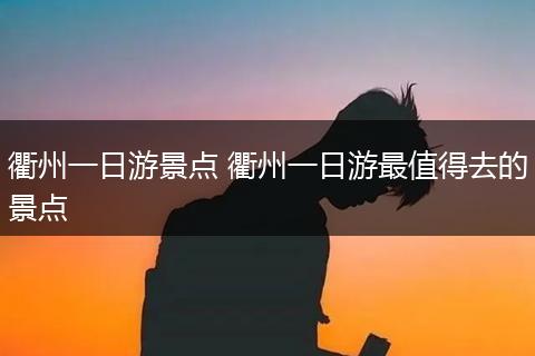衢州一日游景点 衢州一日游最值得去的景点