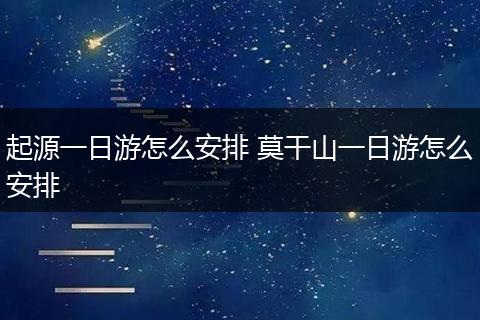 起源一日游怎么安排 莫干山一日游怎么安排