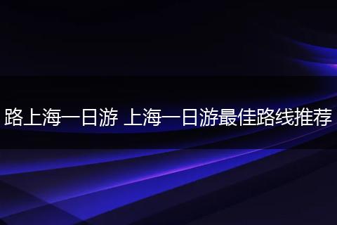 路上海一日游 上海一日游最佳路线推荐
