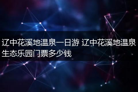 辽中花溪地温泉一日游 辽中花溪地温泉生态乐园门票多少钱