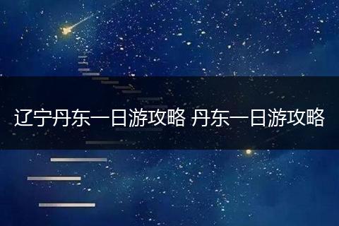 辽宁丹东一日游攻略 丹东一日游攻略