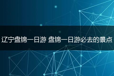 辽宁盘锦一日游 盘锦一日游必去的景点
