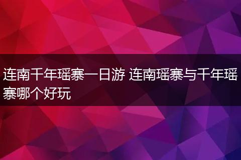 连南千年瑶寨一日游 连南瑶寨与千年瑶寨哪个好玩
