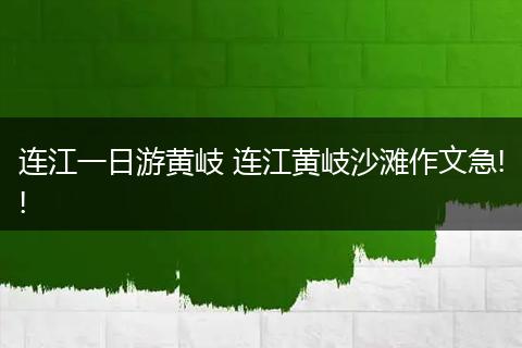 连江一日游黄岐 连江黄岐沙滩作文急!!