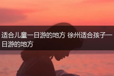适合儿童一日游的地方 徐州适合孩子一日游的地方