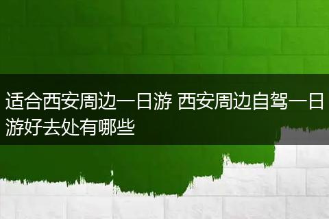 适合西安周边一日游 西安周边自驾一日游好去处有哪些