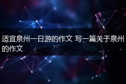 适宜泉州一日游的作文 写一篇关于泉州的作文