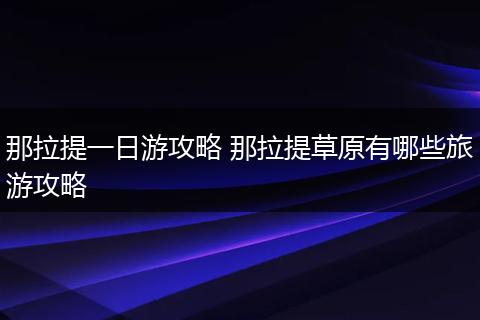 那拉提一日游攻略 那拉提草原有哪些旅游攻略