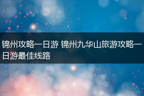 锦州攻略一日游 锦州九华山旅游攻略一日游最佳线路