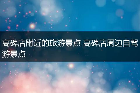 高碑店附近的旅游景点 高碑店周边自驾游景点