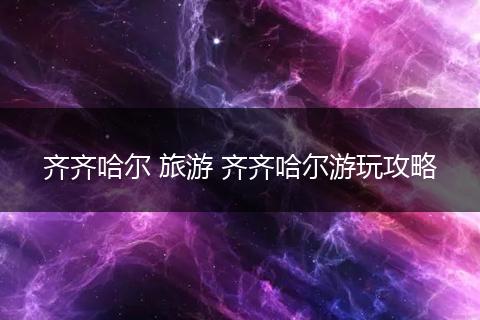 齐齐哈尔 旅游 齐齐哈尔游玩攻略