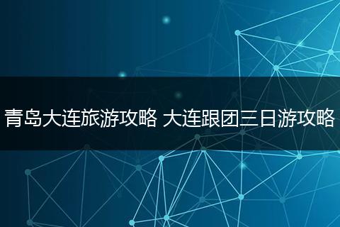 青岛大连旅游攻略 大连跟团三日游攻略