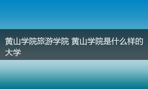黄山学院旅游学院 黄山学院是什么样的大学