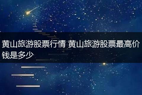 黄山旅游股票行情 黄山旅游股票最高价钱是多少