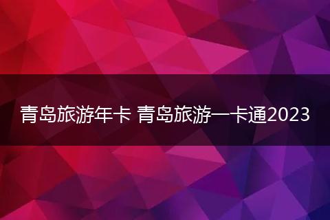 青岛旅游年卡 青岛旅游一卡通2023