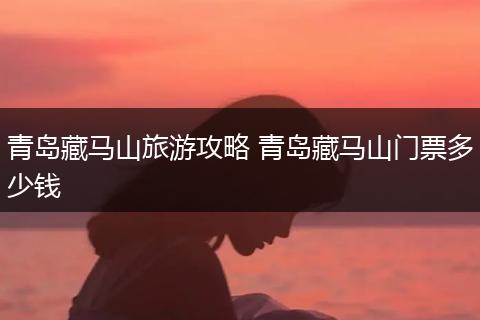 青岛藏马山旅游攻略 青岛藏马山门票多少钱