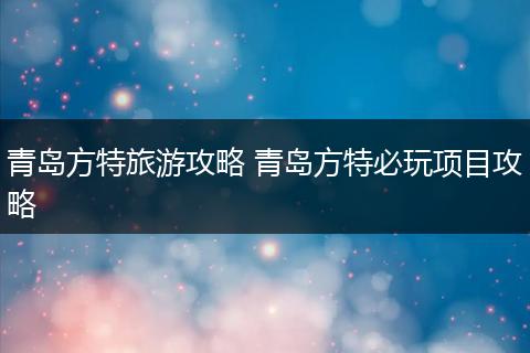 青岛方特旅游攻略 青岛方特必玩项目攻略