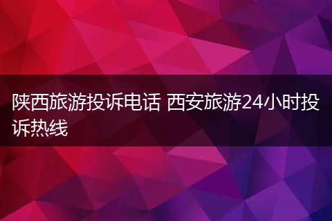 陕西旅游投诉电话 西安旅游24小时投诉热线