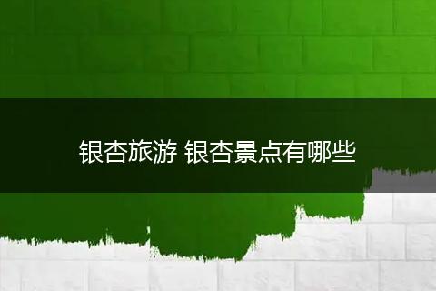 银杏旅游 银杏景点有哪些