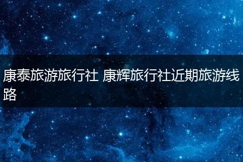 康泰旅游旅行社 康辉旅行社近期旅游线路