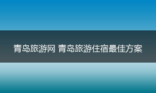 青岛旅游网 青岛旅游住宿最佳方案
