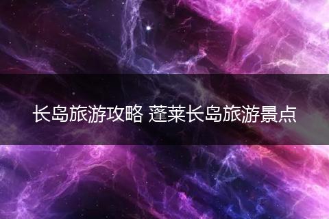 长岛旅游攻略 蓬莱长岛旅游景点