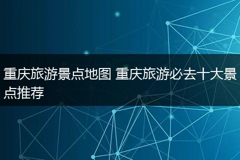 重庆旅游景点地图 重庆旅游必去十大景点推荐