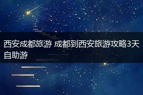西安成都旅游 成都到西安旅游攻略3天自助游