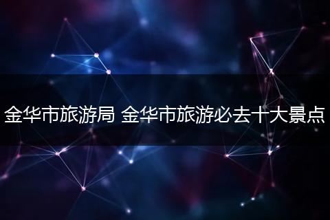 金华市旅游局 金华市旅游必去十大景点